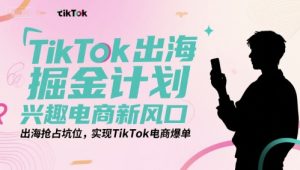 TikTok出海掘金计划，兴趣电商新风口，出海抢占坑位，实现TikTok电商爆单-比钱轻创