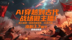 AI穿越到古代战场做主播！用AI做第一视角穿越视频，38条作品，涨粉3.7w+，保姆级教程-比钱轻创