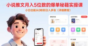 小说推文月入5位数的爆单秘籍实操课，，小白也能从0粉到日入多张(详细教程)-比钱轻创