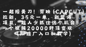 一起挣美刀!剪映(CAPCUT)拉新，35米一单，新蓝海项目，一个视频2w封顶变现(附推广入口和教学)-比钱轻创