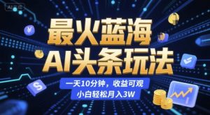 最火蓝海AI头条玩法，一天10分钟，收益可观，小白轻松月入3W【揭秘】-比钱轻创