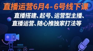 直播运营6月4-6号线下课，‬直播搭建、起号、运营型主播、直播运‬营、随心推独家打法等-比钱轻创