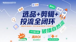 选品+剪辑+投流全闭环，破播自然流+撬动高ROI，手把手打通“选品-剪辑-测品-千川随心推”全链-比钱轻创