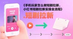 手机玩家怎么做短剧拉新，小红书短剧拉新实操全流程-比钱轻创