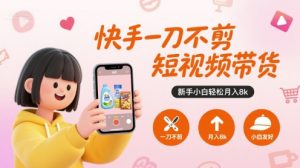 快手一刀不剪短视频带货，新手小白轻松月入8k-比钱轻创