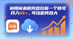 利用闲鱼做网盘拉新一个账号，月入6k+，可以矩阵放大-比钱轻创