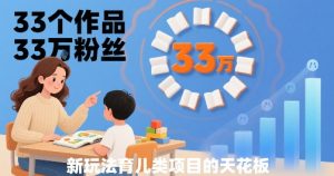 33个作品33W粉丝，育儿类项目的天花板，小白可操作-比钱轻创