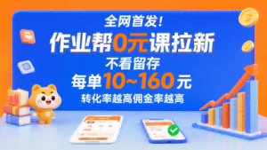 全网首发！作业帮0元课拉新，不存在留存，每单最低10米，转化率越高佣金率越高-比钱轻创