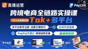跨境电商线上课，TikTok 直播运营 + 多平台账号注册 + PayPal 万里汇实操教程-比钱轻创
