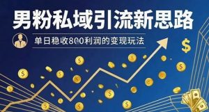 男粉私域引流新思路，单日稳收8张利润的变现玩法-比钱轻创