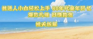 普通人小白轻松上手 80年代童年回忆杀，爆款扎堆，日入数张-比钱轻创