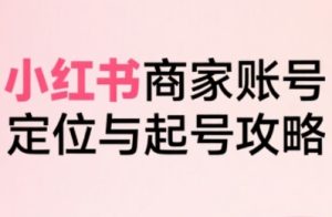 小红书电商全链路实战从定位到爆单，系统拆解小红书商家起号全流程-比钱轻创