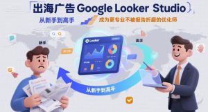 出海广告Google Looker Studio从新手到高手，成为更专业不被报告折磨的优化师-比钱轻创