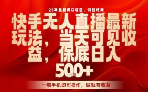 25年最新风口项目,快手无人直播,当天做当天出收益,不违规,一部手机即可操作,保底日入5张+【揭秘】-比钱轻创