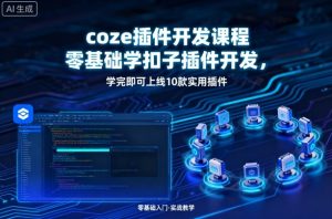 coze插件开发课程,零基础学扣子插件开发,学完即可上线10款实用插件-比钱轻创