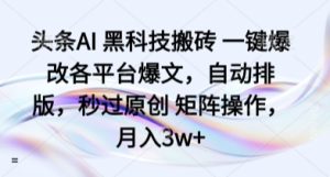 头条AI 黑科技搬砖 一键爆改各平台爆文,自动排版,秒过原创 矩阵操作,月入3w+【揭秘】-比钱轻创