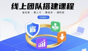 线上团队搭建课程，省社保，聚人才，降成本，增利润，团队管理必看-比钱轻创