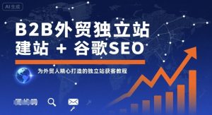 B2B外贸独立站建站+谷歌SEO，为外贸人精心打造的独立站获客教程-比钱轻创